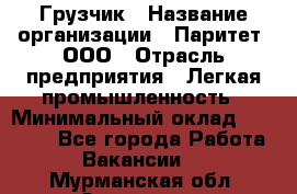 Грузчик › Название организации ­ Паритет, ООО › Отрасль предприятия ­ Легкая промышленность › Минимальный оклад ­ 25 000 - Все города Работа » Вакансии   . Мурманская обл.,Заозерск г.